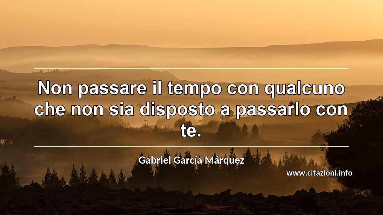 “Non passare il tempo con qualcuno che non sia disposto a passarlo con te.”