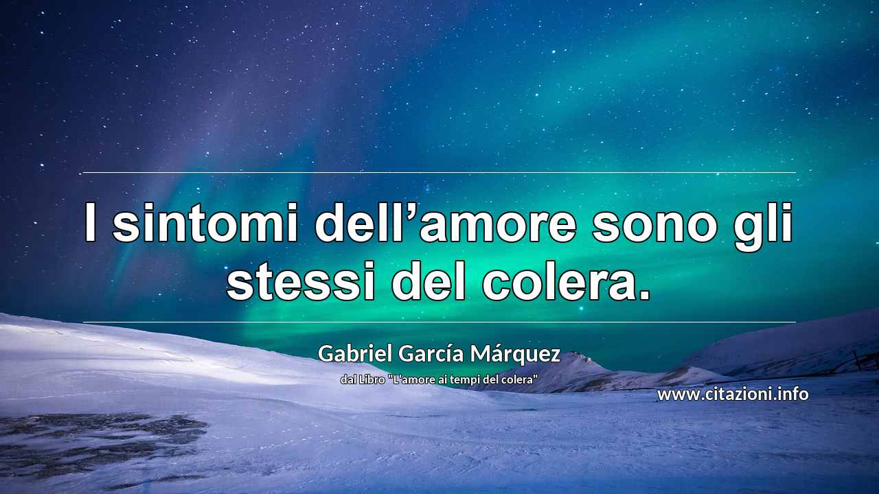 “I sintomi dell’amore sono gli stessi del colera.”