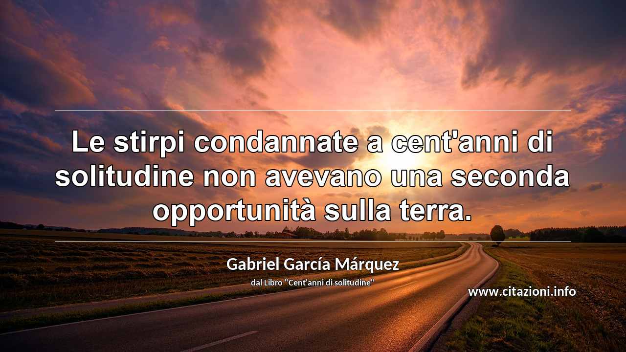 “Le stirpi condannate a cent'anni di solitudine non avevano una seconda opportunità sulla terra.”