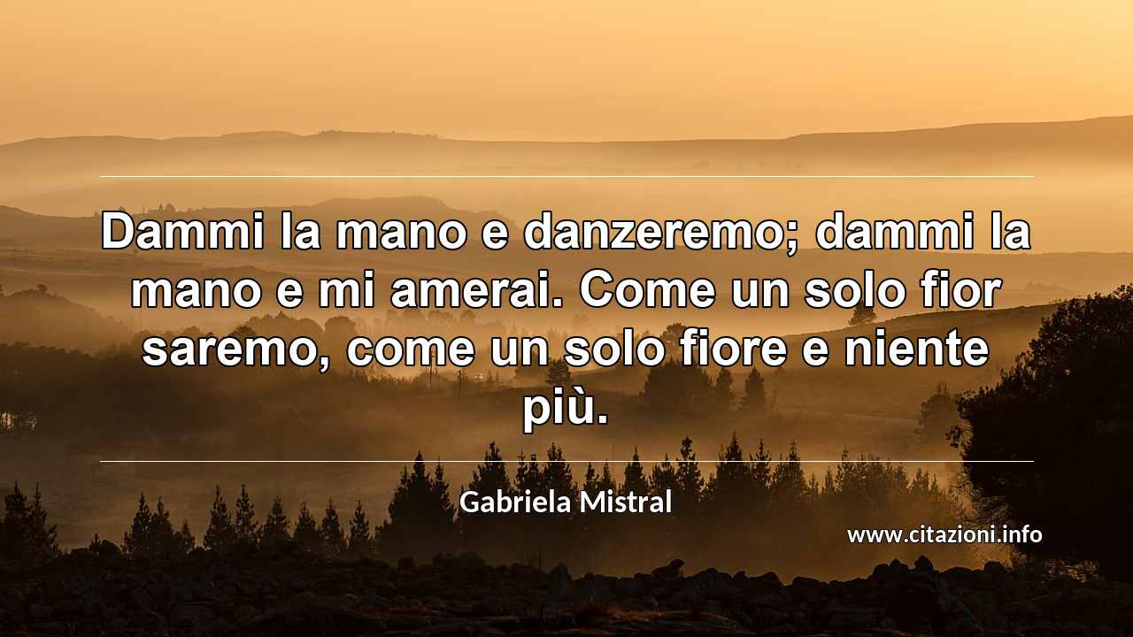 “Dammi la mano e danzeremo; dammi la mano e mi amerai. Come un solo fior saremo, come un solo fiore e niente più.”