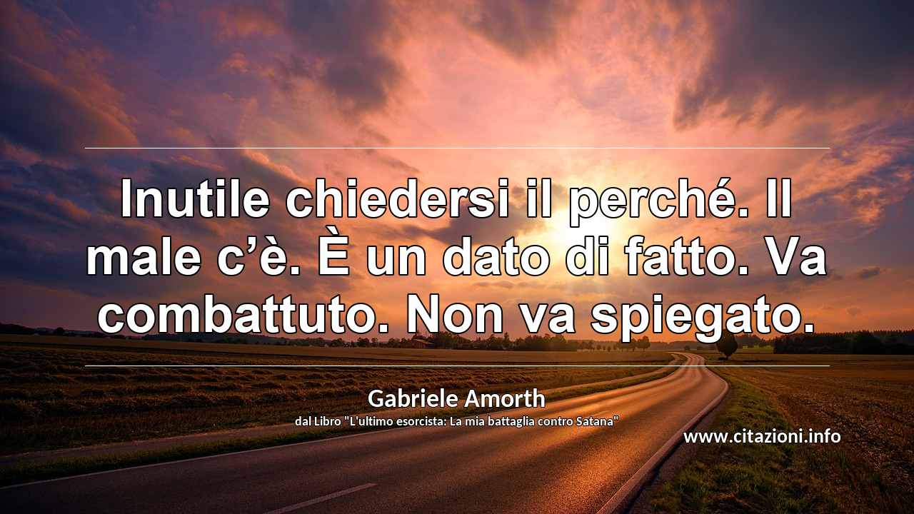 “Inutile chiedersi il perché. Il male c’è. È un dato di fatto. Va combattuto. Non va spiegato.”