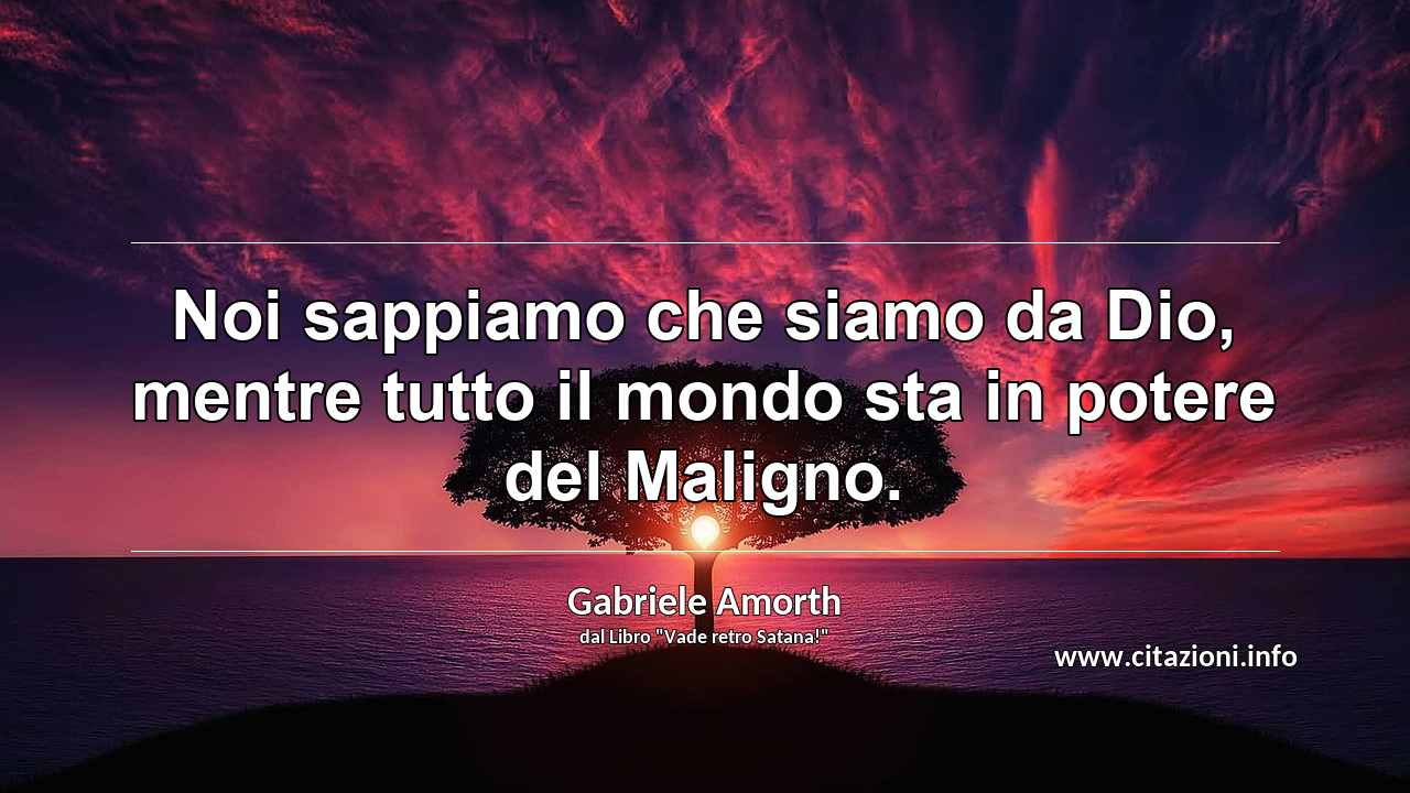 “Noi sappiamo che siamo da Dio, mentre tutto il mondo sta in potere del Maligno.”
