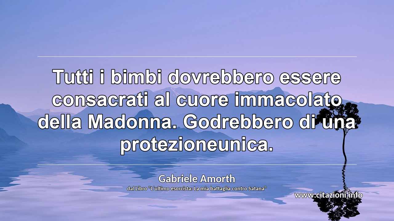 “Tutti i bimbi dovrebbero essere consacrati al cuore immacolato della Madonna. Godrebbero di una protezioneunica.”