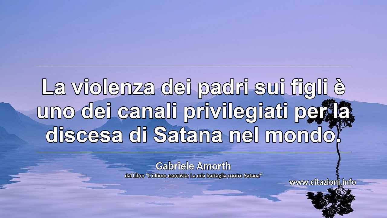 “La violenza dei padri sui figli è uno dei canali privilegiati per la discesa di Satana nel mondo.”