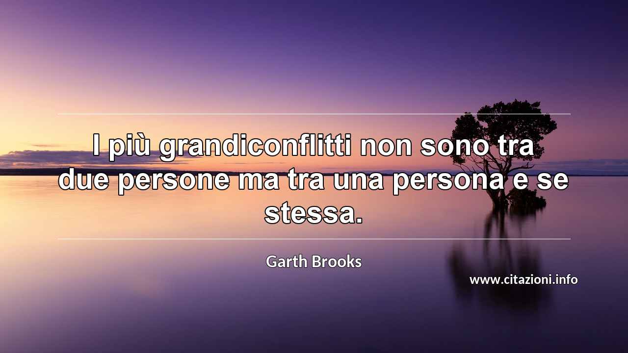 “I più grandiconflitti non sono tra due persone ma tra una persona e se stessa.”