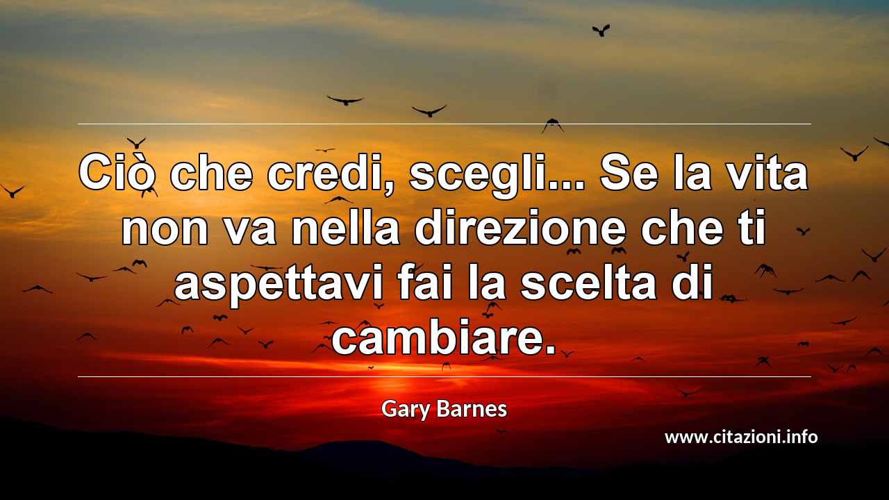“Ciò che credi, scegli... Se la vita non va nella direzione che ti aspettavi fai la scelta di cambiare.”