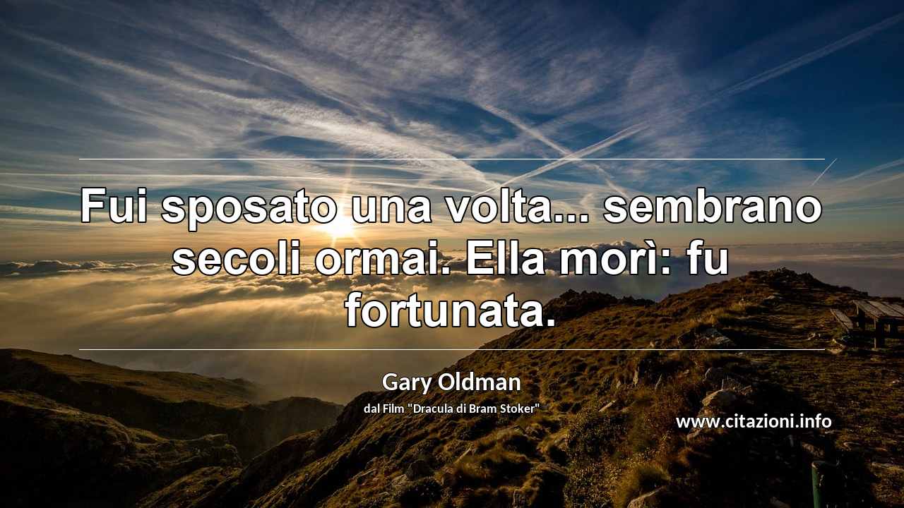 “Fui sposato una volta... sembrano secoli ormai. Ella morì: fu fortunata.”