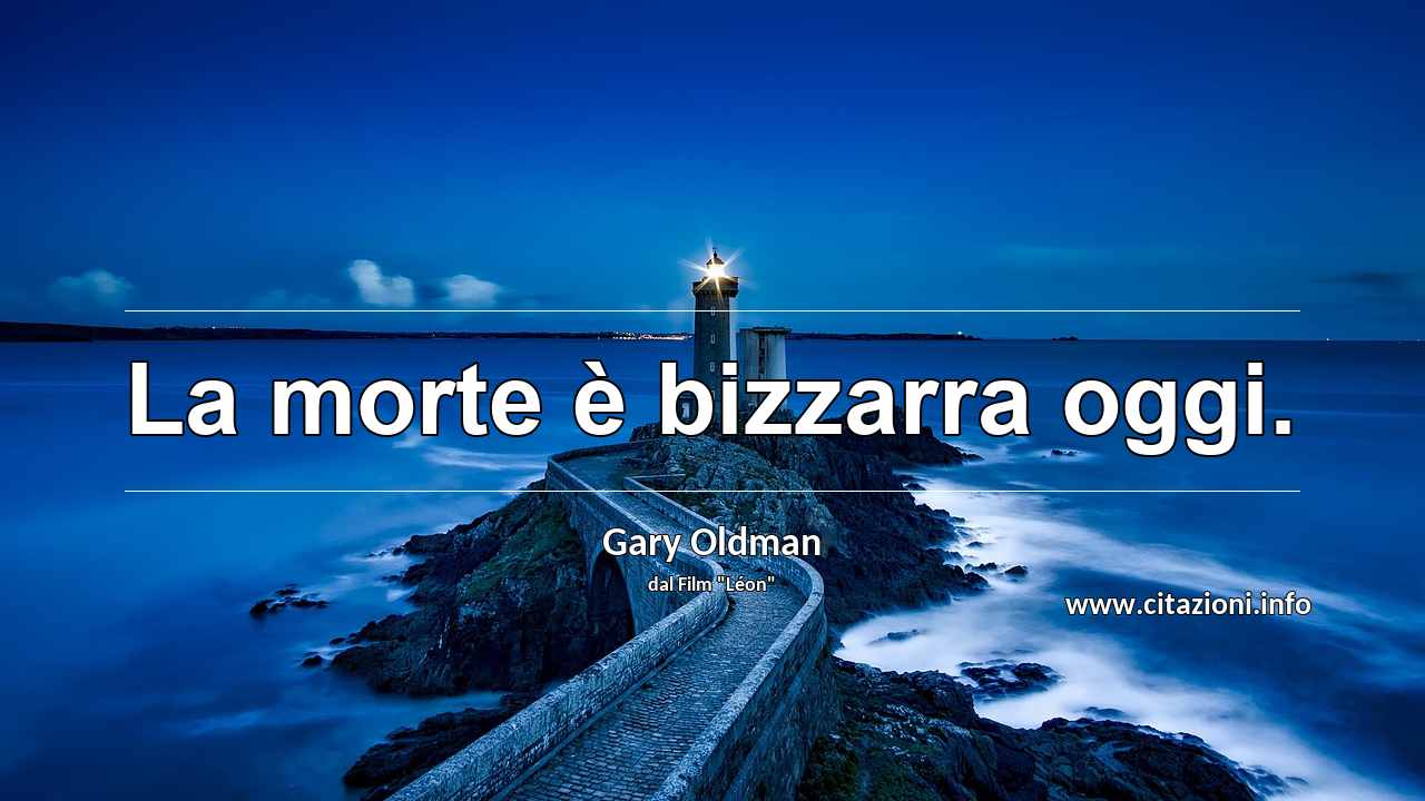 “La morte è bizzarra oggi.”