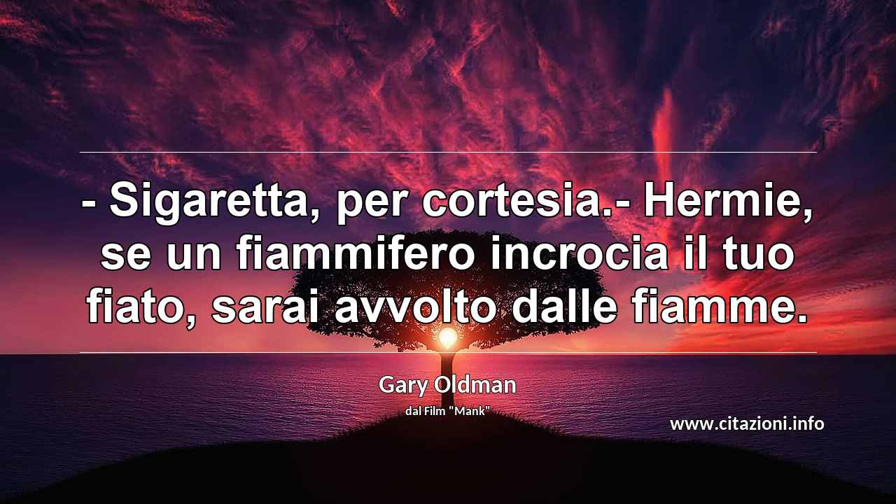 “- Sigaretta, per cortesia.- Hermie, se un fiammifero incrocia il tuo fiato, sarai avvolto dalle fiamme.”