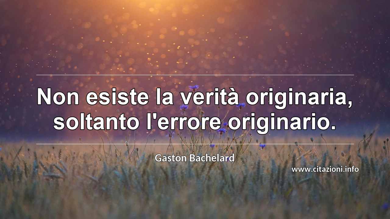 “Non esiste la verità originaria, soltanto l'errore originario.”