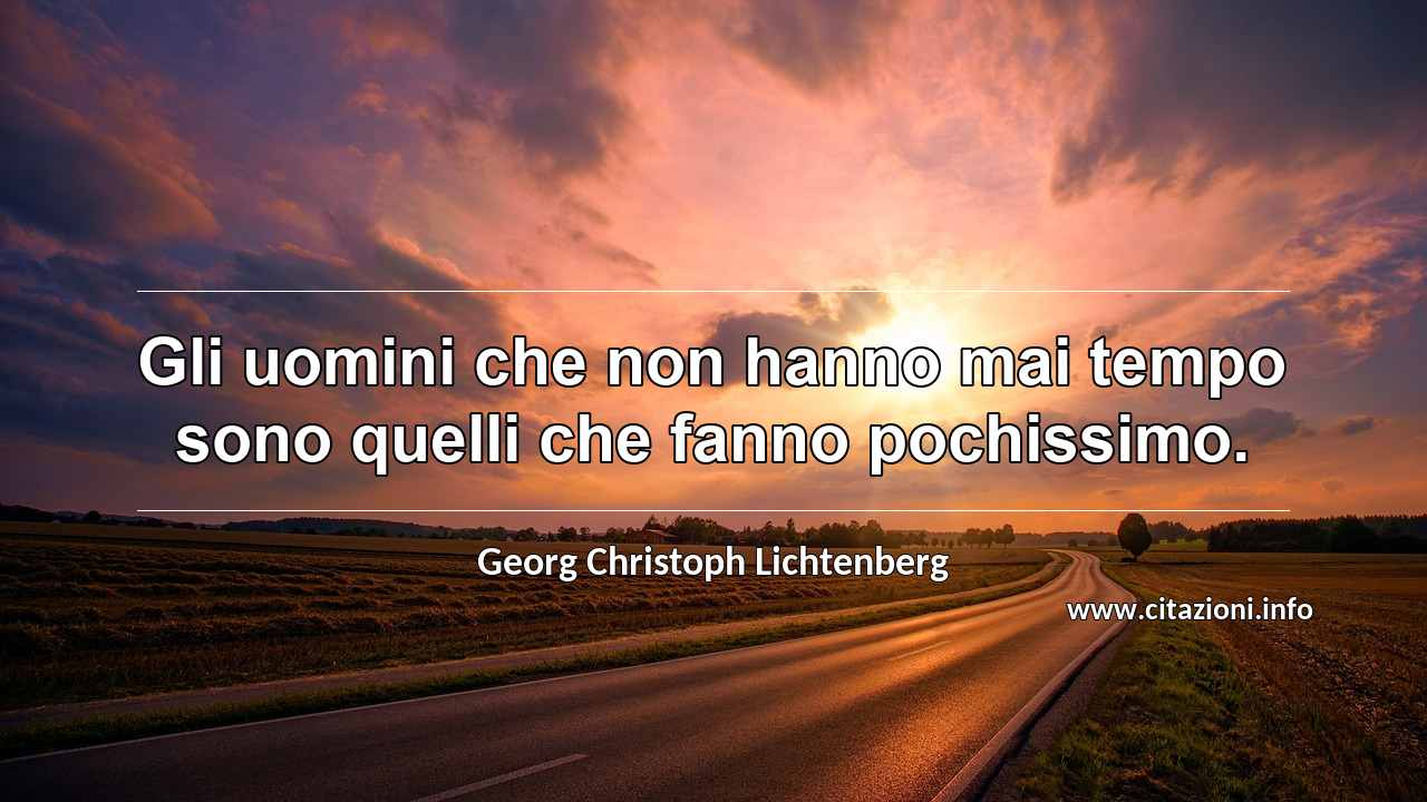 “Gli uomini che non hanno mai tempo sono quelli che fanno pochissimo.”