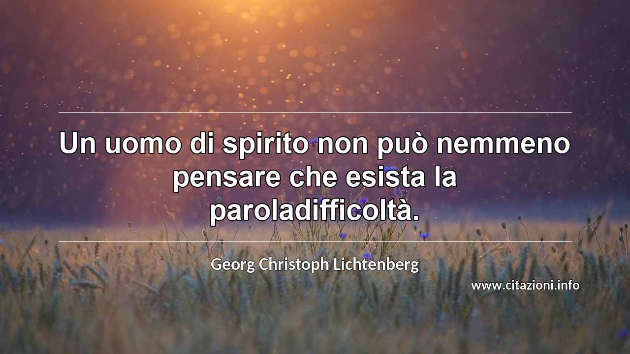 “Un uomo di spirito non può nemmeno pensare che esista la paroladifficoltà.”