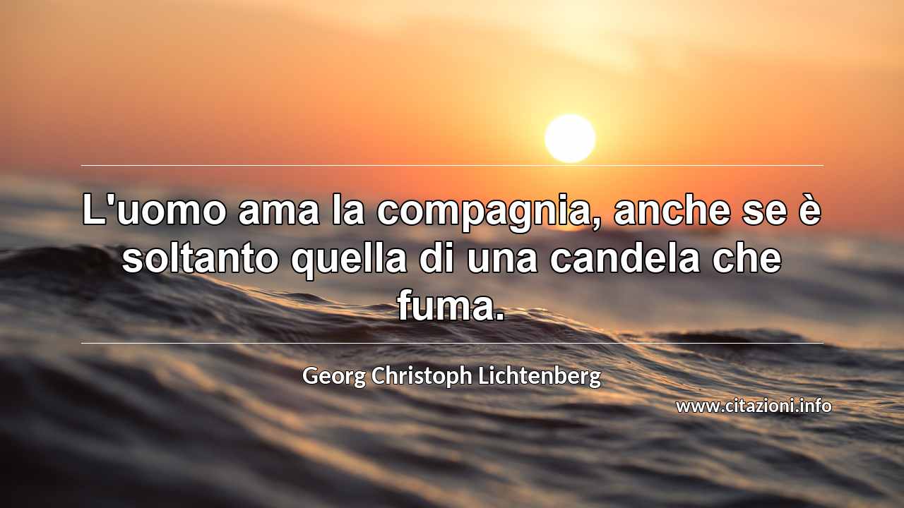 “L'uomo ama la compagnia, anche se è soltanto quella di una candela che fuma.”