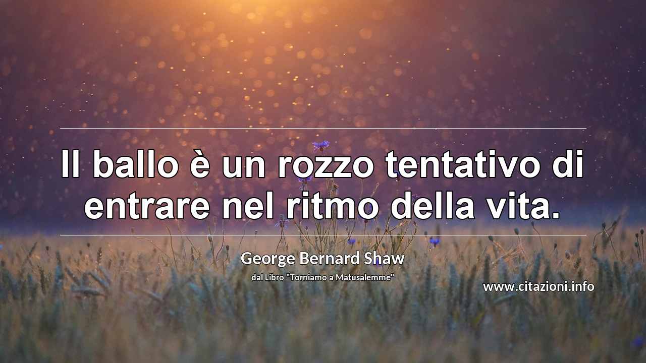 “Il ballo è un rozzo tentativo di entrare nel ritmo della vita.”