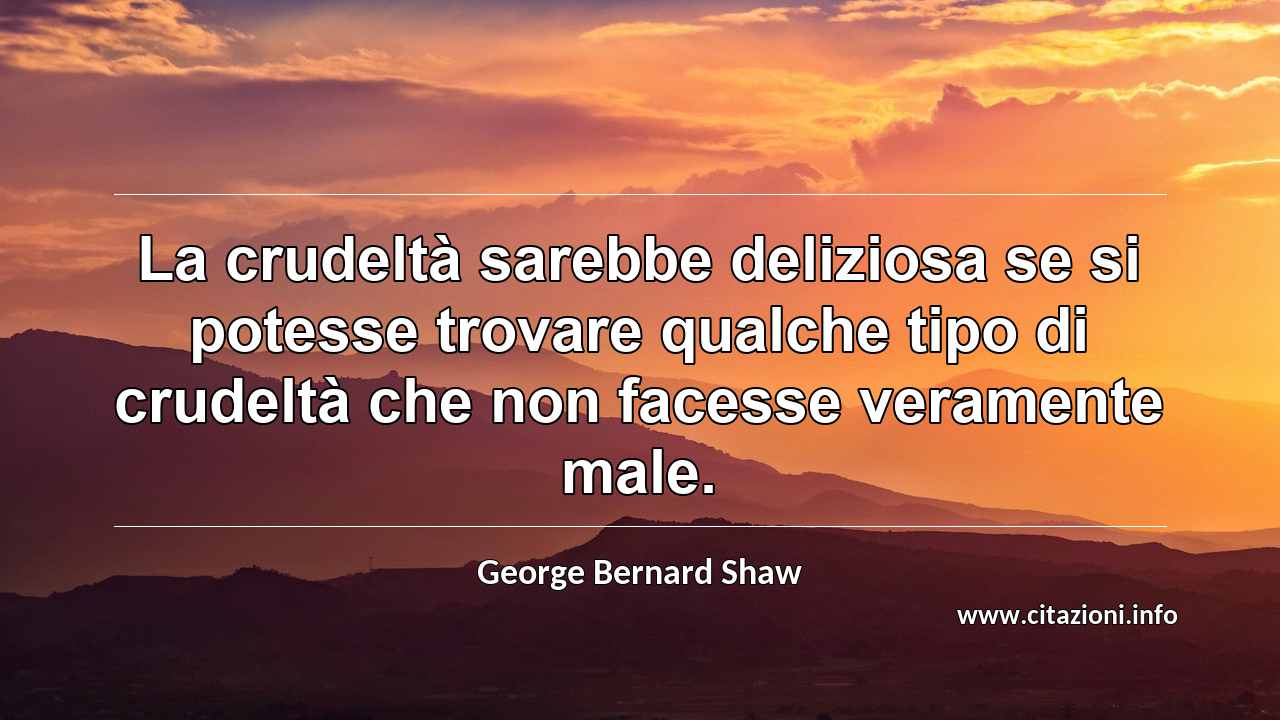 “La crudeltà sarebbe deliziosa se si potesse trovare qualche tipo di crudeltà che non facesse veramente male.”
