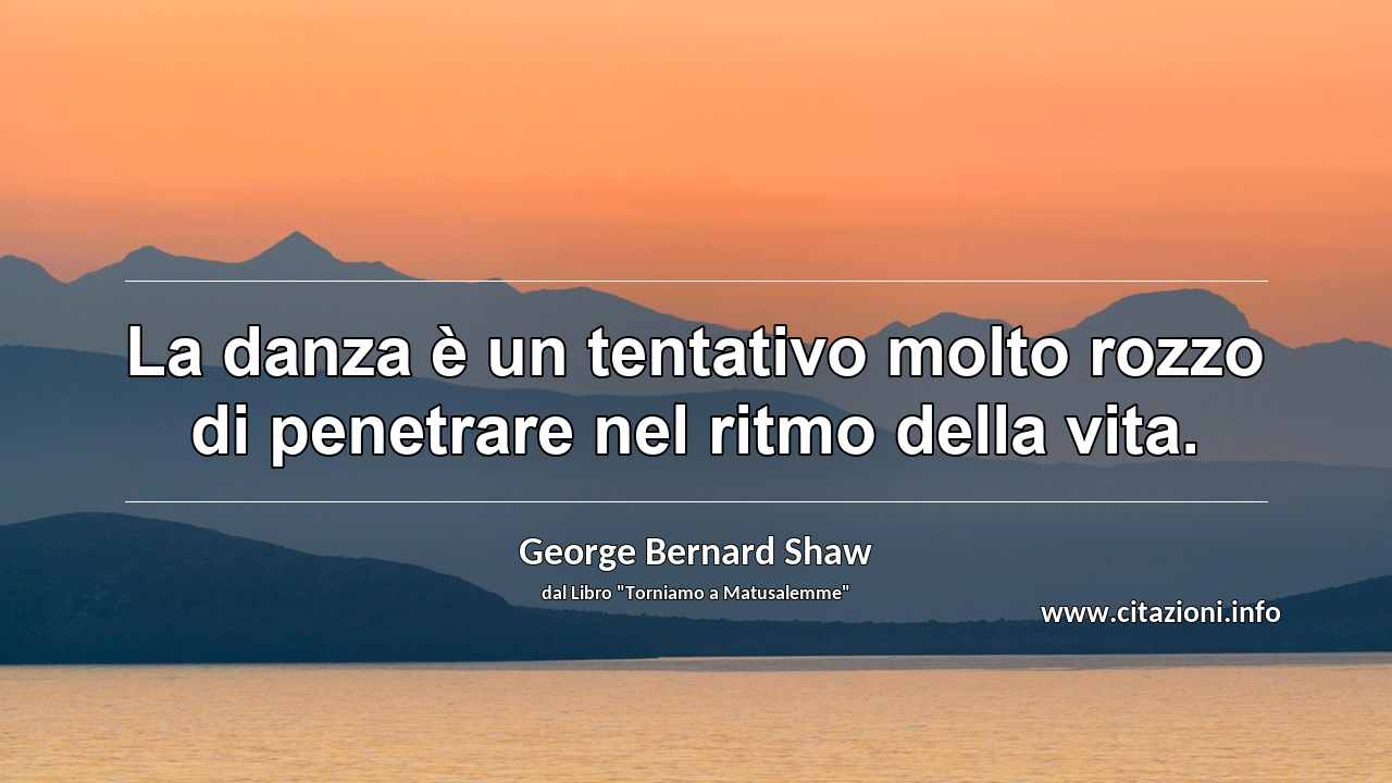 “La danza è un tentativo molto rozzo di penetrare nel ritmo della vita.”