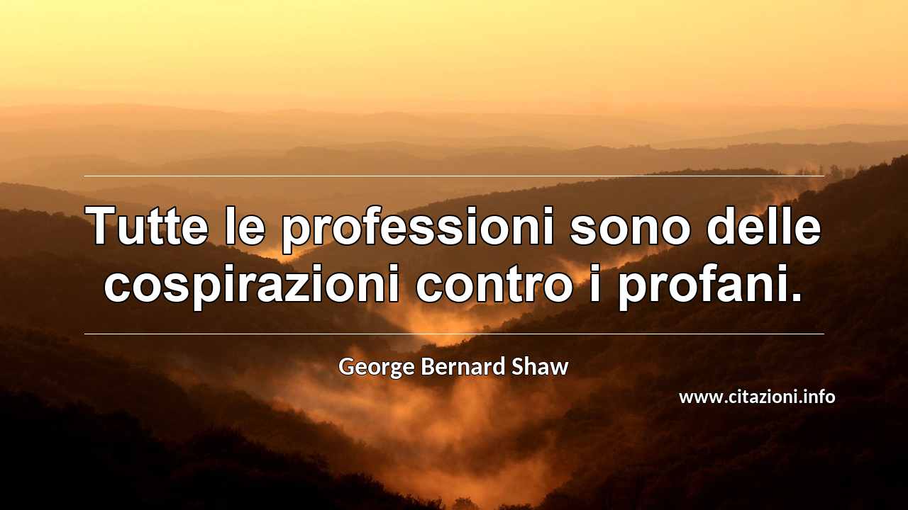 “Tutte le professioni sono delle cospirazioni contro i profani.”