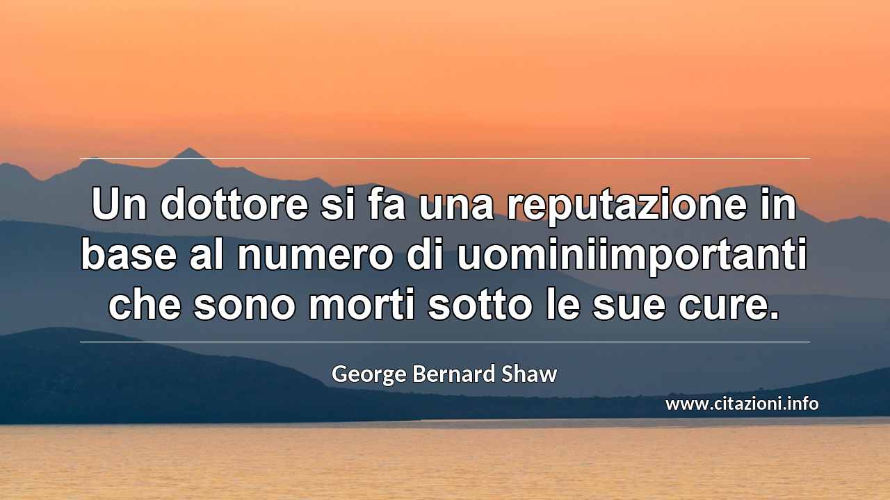“Un dottore si fa una reputazione in base al numero di uominiimportanti che sono morti sotto le sue cure.”
