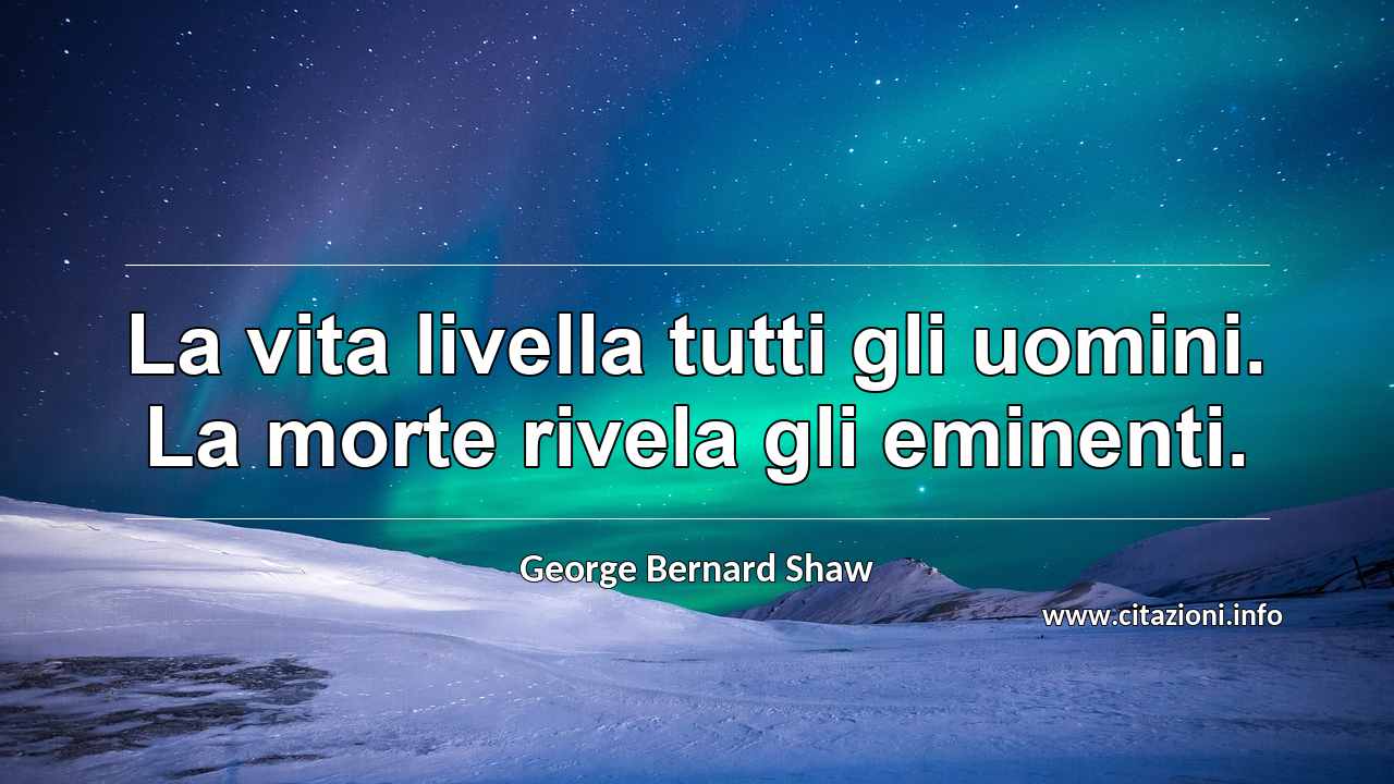 “La vita livella tutti gli uomini. La morte rivela gli eminenti.”