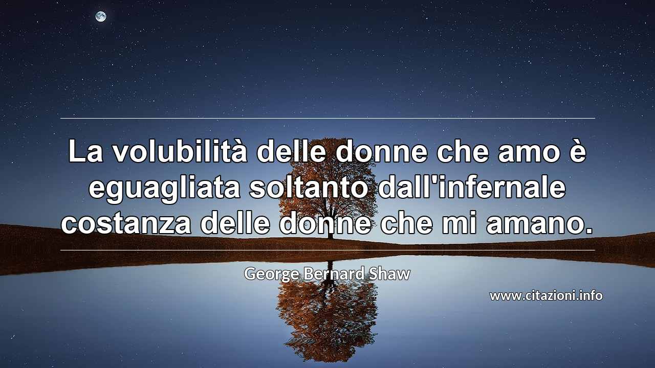 “La volubilità delle donne che amo è eguagliata soltanto dall'infernale costanza delle donne che mi amano.”