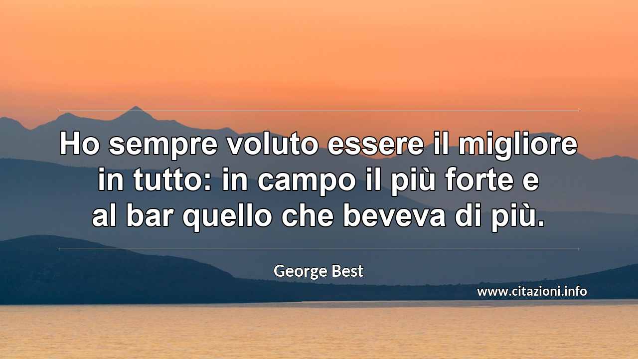 “Ho sempre voluto essere il migliore in tutto: in campo il più forte e al bar quello che beveva di più.”