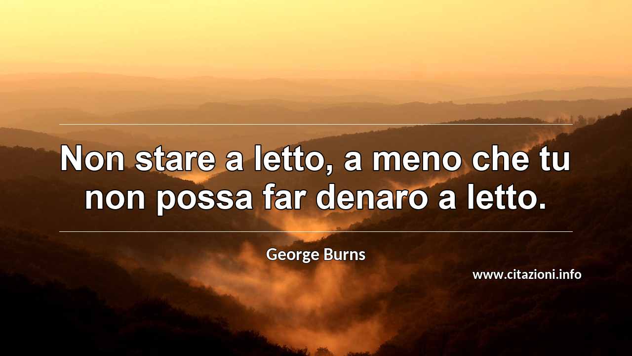 “Non stare a letto, a meno che tu non possa far denaro a letto.”