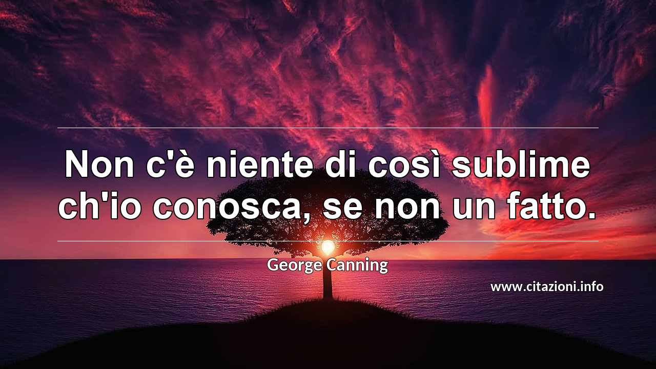 “Non c'è niente di così sublime ch'io conosca, se non un fatto.”