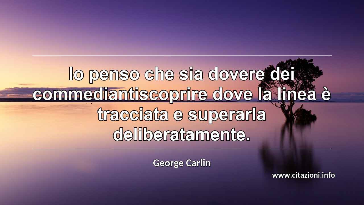 “Io penso che sia dovere dei commediantiscoprire dove la linea è tracciata e superarla deliberatamente.”
