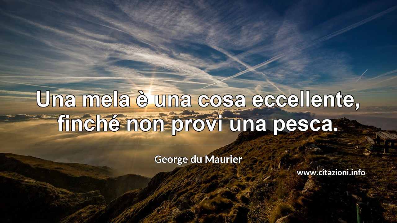 “Una mela è una cosa eccellente, finché non provi una pesca.”