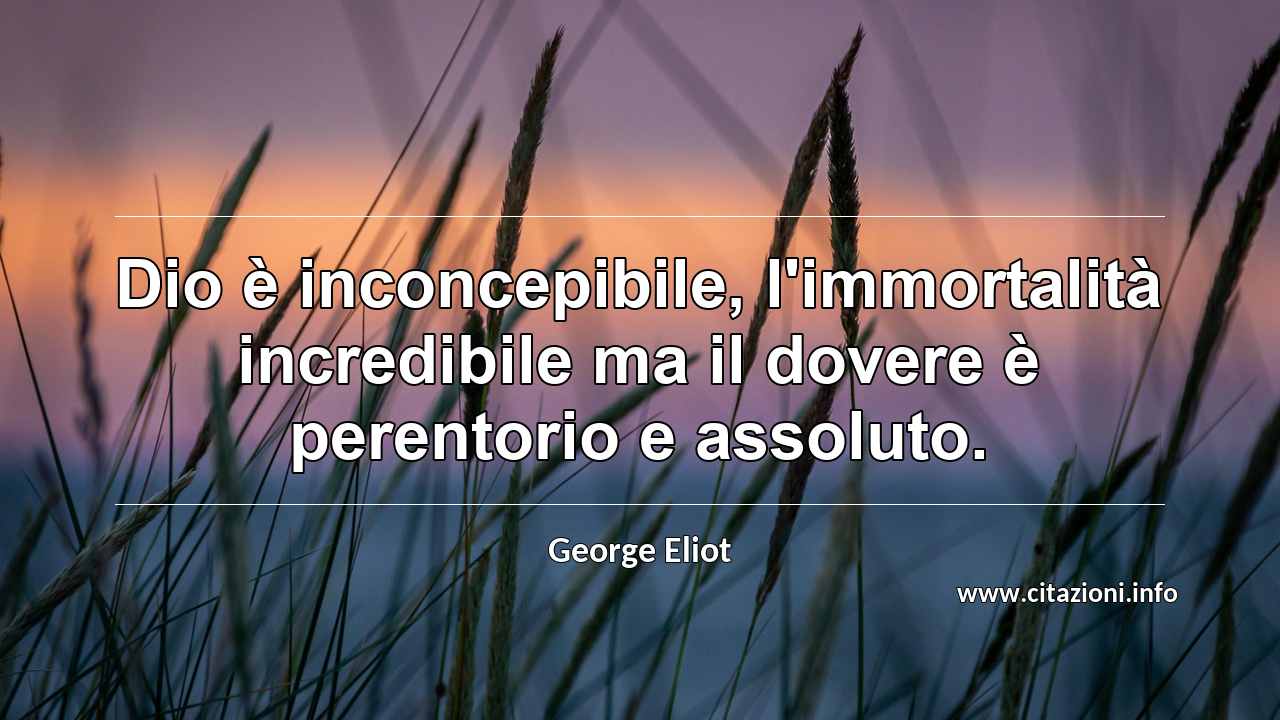 “Dio è inconcepibile, l'immortalità incredibile ma il dovere è perentorio e assoluto.”