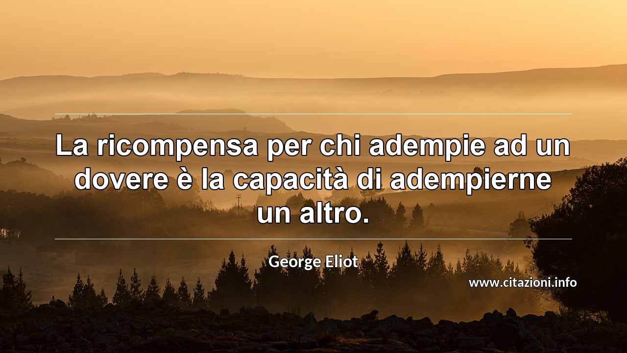 “La ricompensa per chi adempie ad un dovere è la capacità di adempierne un altro.”