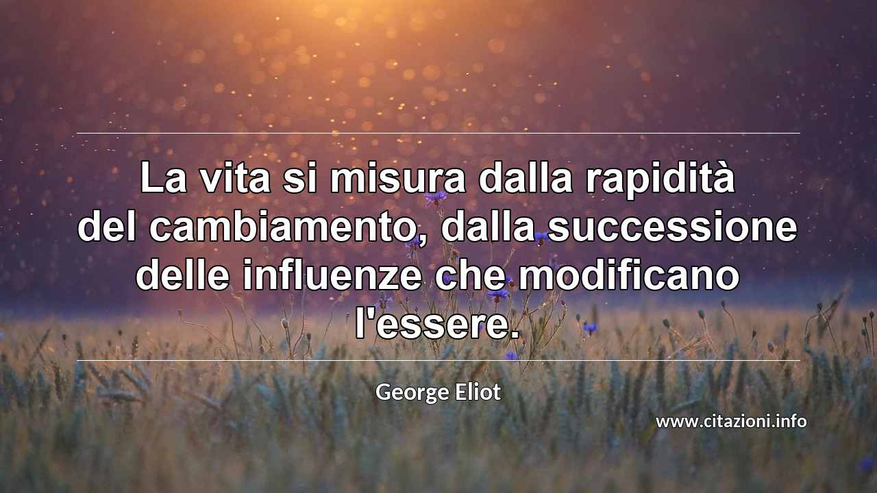 “La vita si misura dalla rapidità del cambiamento, dalla successione delle influenze che modificano l'essere.”