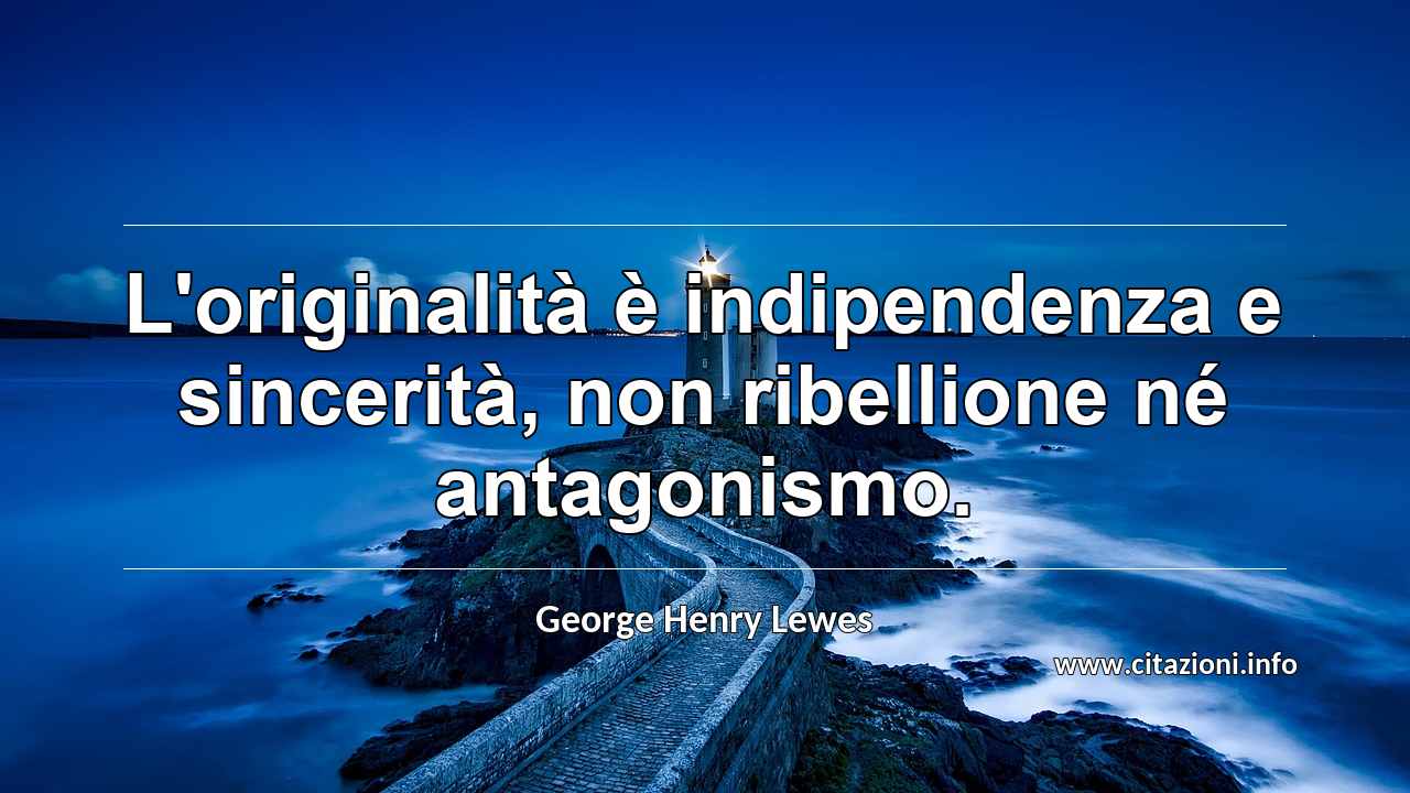 “L'originalità è indipendenza e sincerità, non ribellione né antagonismo.”