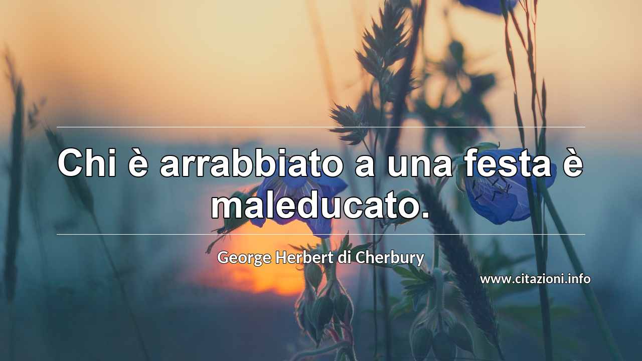 “Chi è arrabbiato a una festa è maleducato.”