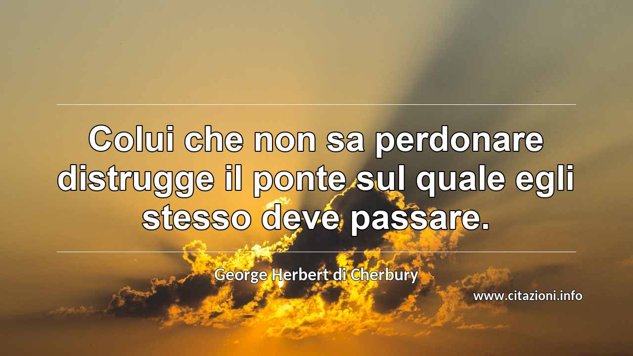 “Colui che non sa perdonare distrugge il ponte sul quale egli stesso deve passare.”