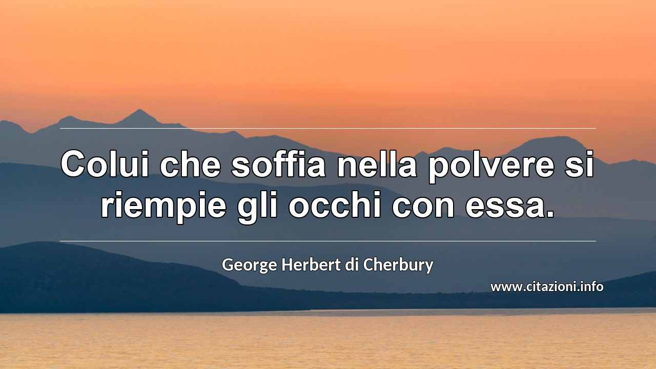 “Colui che soffia nella polvere si riempie gli occhi con essa.”