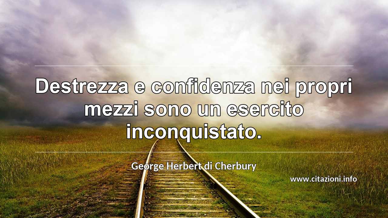 “Destrezza e confidenza nei propri mezzi sono un esercito inconquistato.”