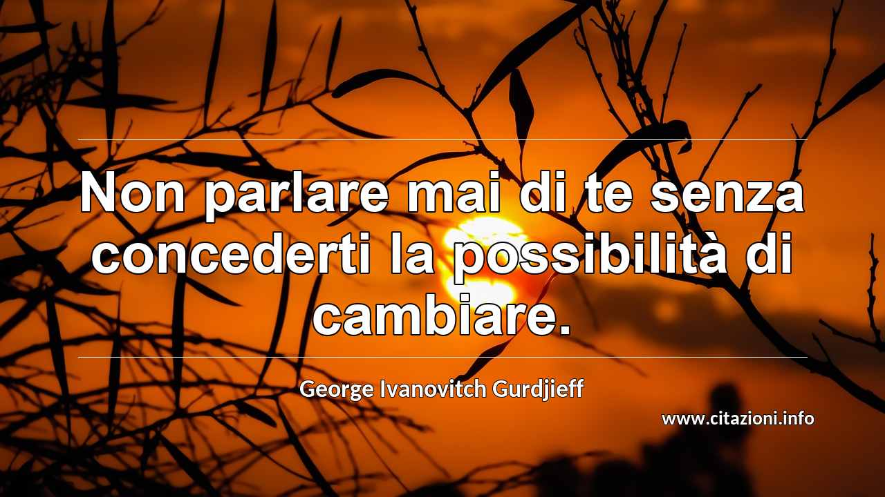 “Non parlare mai di te senza concederti la possibilità di cambiare.”