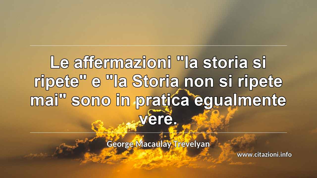 Le affermazioni "la storia si ripete" e "la Storia non si ripete mai" sono in pratica egualmente vere.