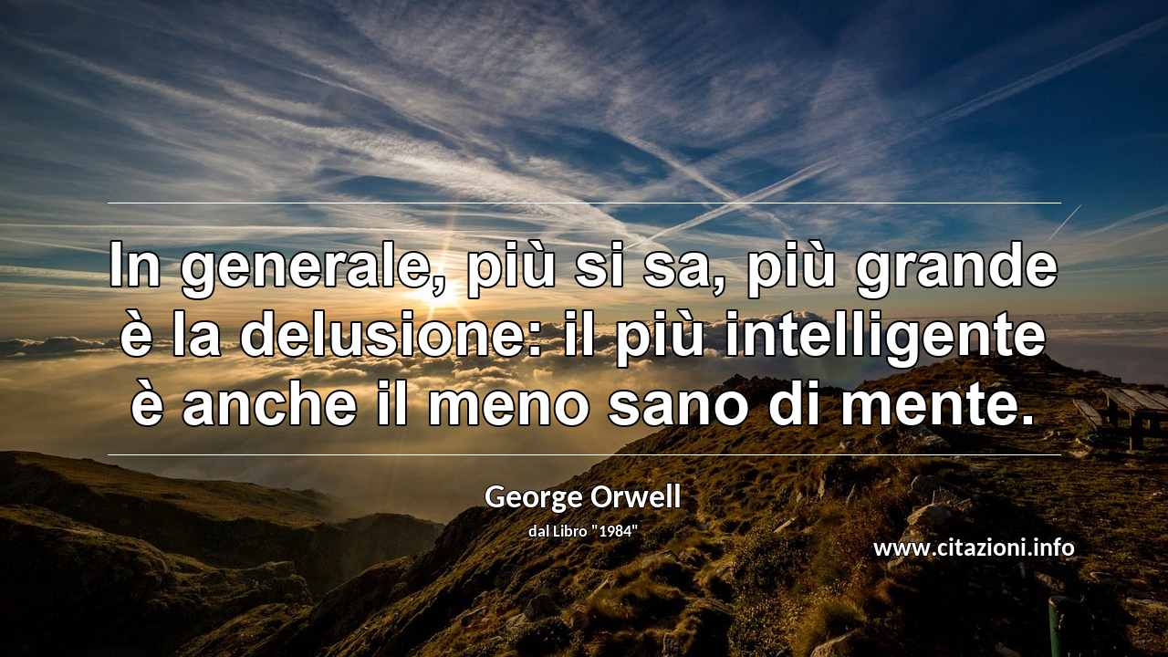 “In generale, più si sa, più grande è la delusione: il più intelligente è anche il meno sano di mente.”