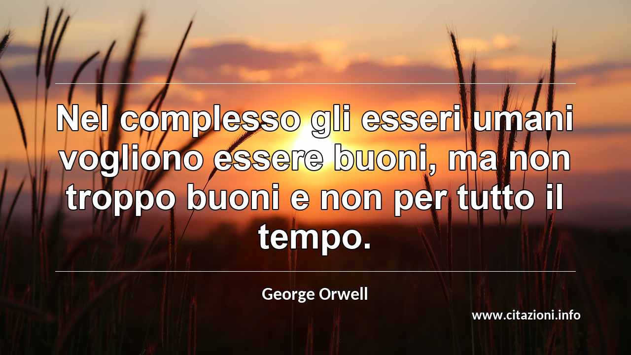 “Nel complesso gli esseri umani vogliono essere buoni, ma non troppo buoni e non per tutto il tempo.”