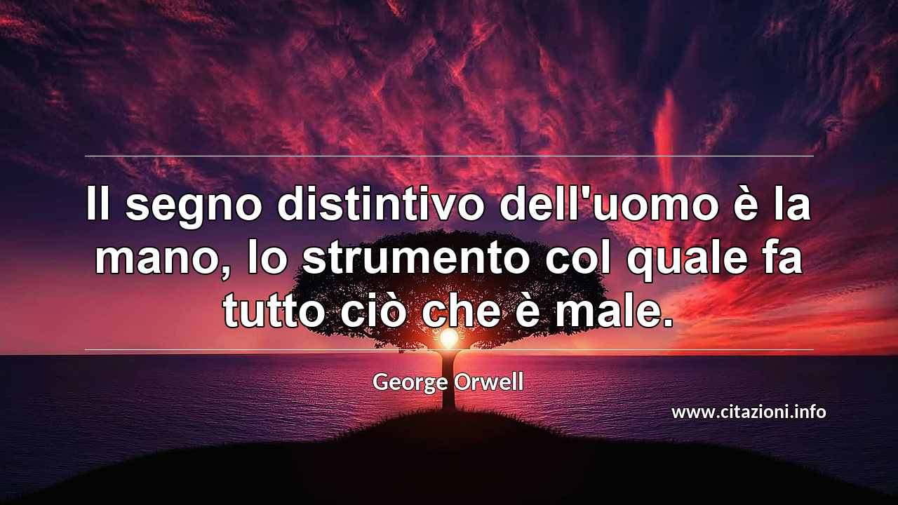 “Il segno distintivo dell'uomo è la mano, lo strumento col quale fa tutto ciò che è male.”