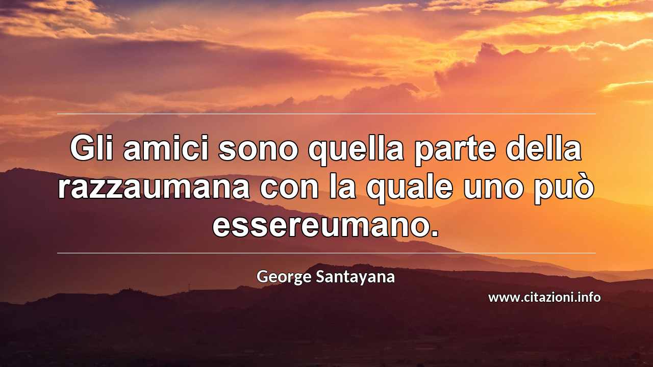 “Gli amici sono quella parte della razzaumana con la quale uno può essereumano.”