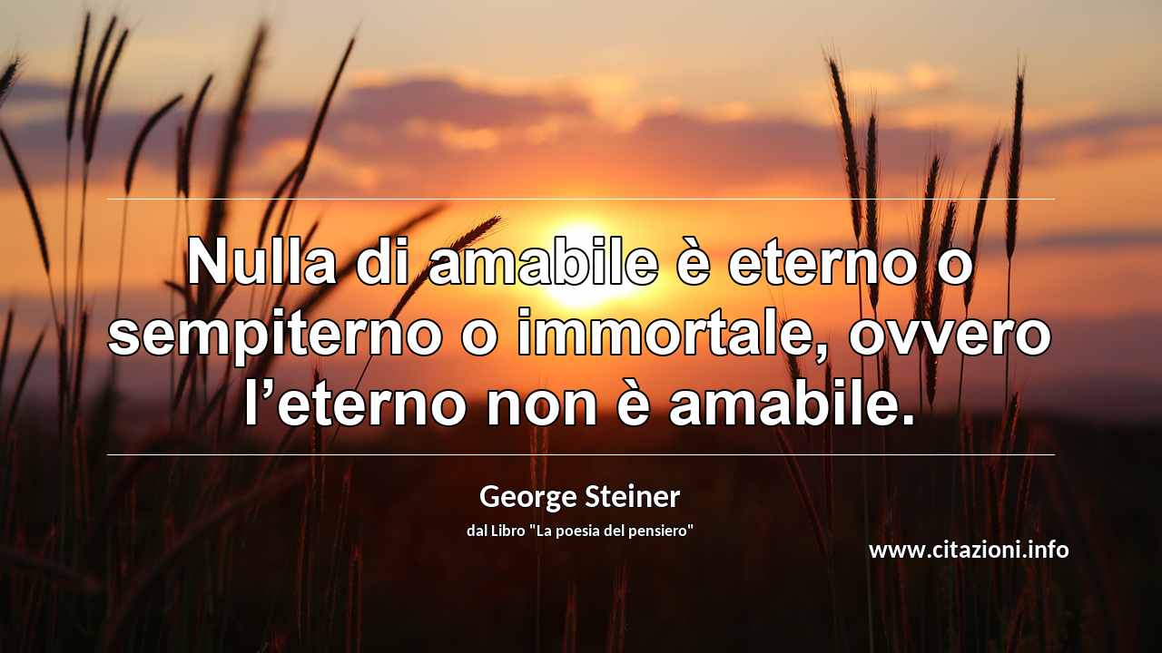 “Nulla di amabile è eterno o sempiterno o immortale, ovvero l’eterno non è amabile.”