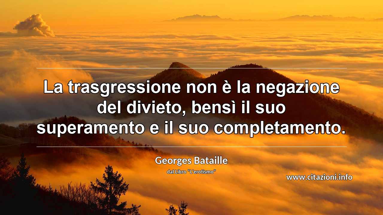 “La trasgressione non è la negazione del divieto, bensì il suo superamento e il suo completamento.”