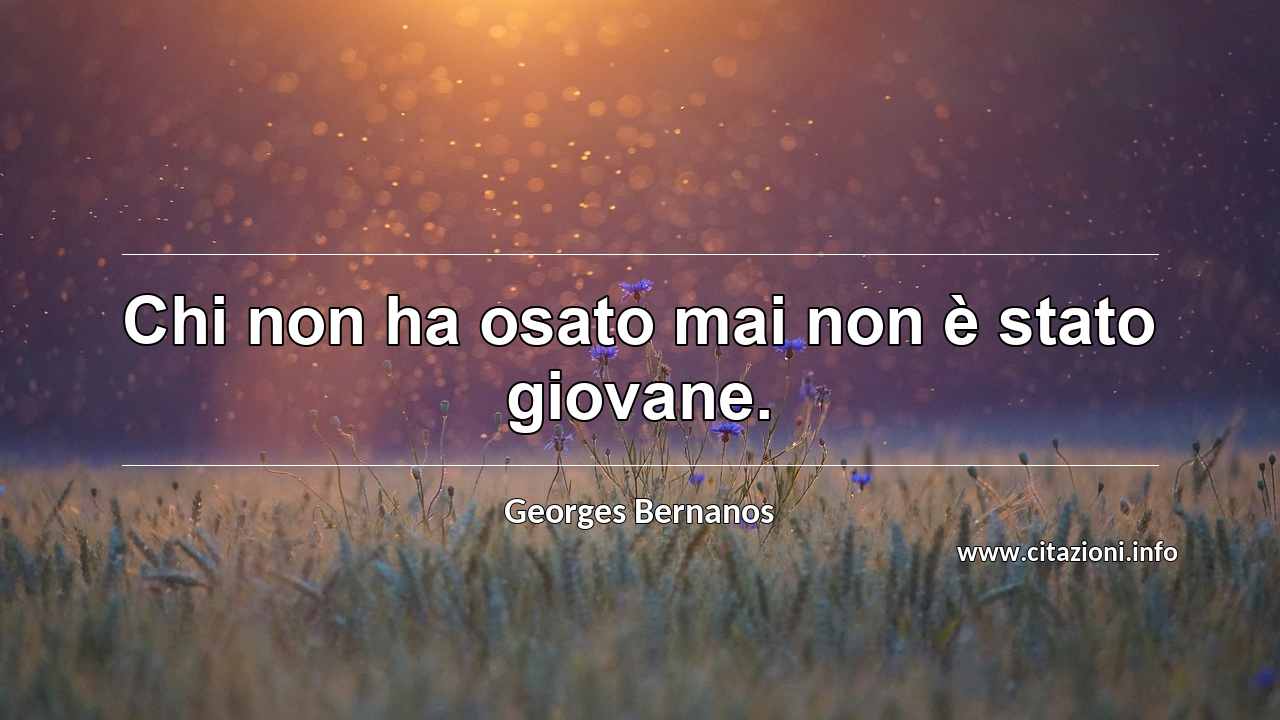 “Chi non ha osato mai non è stato giovane.”