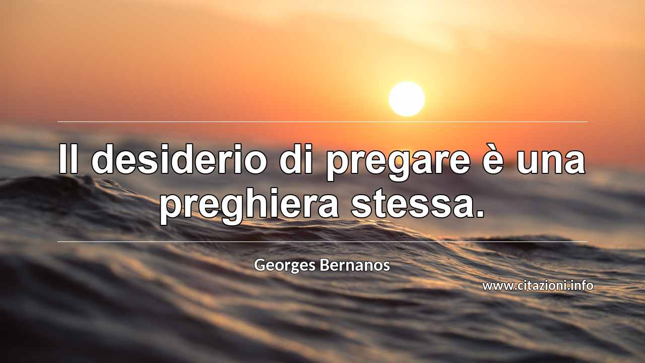“Il desiderio di pregare è una preghiera stessa.”
