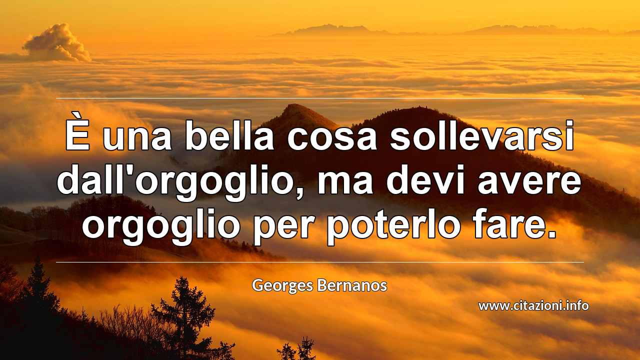 “È una bella cosa sollevarsi dall'orgoglio, ma devi avere orgoglio per poterlo fare.”