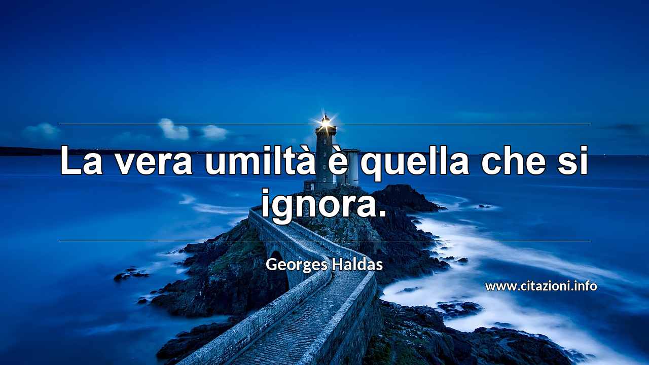 “La vera umiltà è quella che si ignora.”