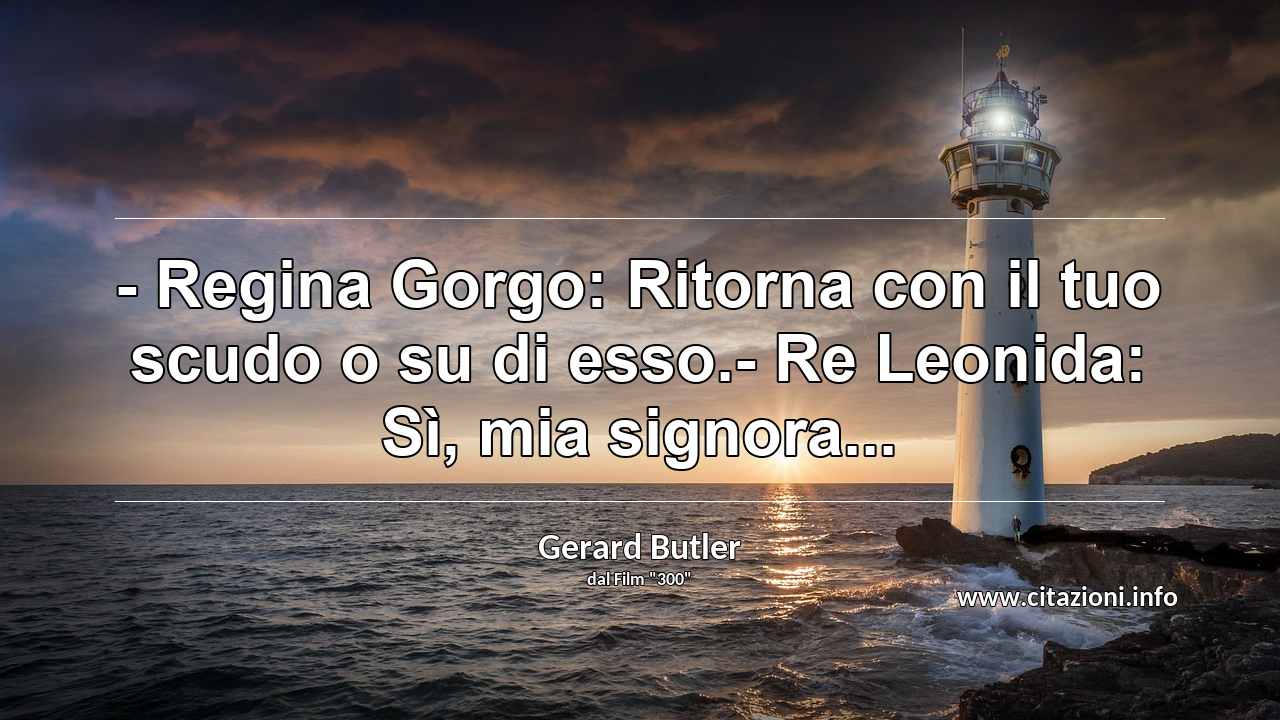 “- Regina Gorgo: Ritorna con il tuo scudo o su di esso.- Re Leonida: Sì, mia signora...”